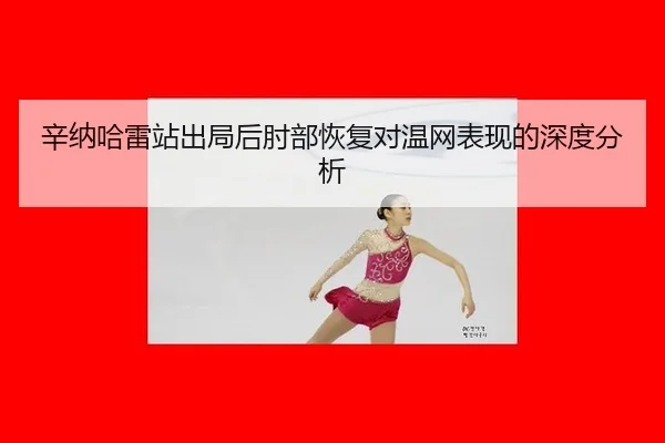 辛纳哈雷站出局后肘部恢复对温网表现的深度分析